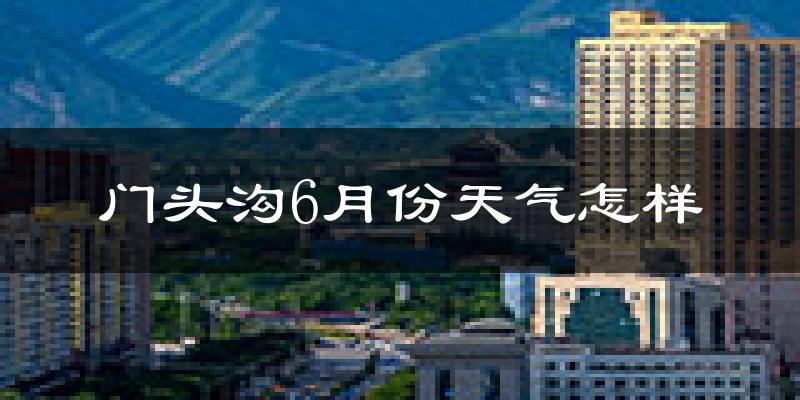 门头沟6月份天气怎样?门头沟六月热不热?