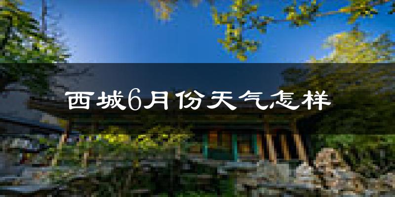 西城6月份天气怎样?西城六月热不热?