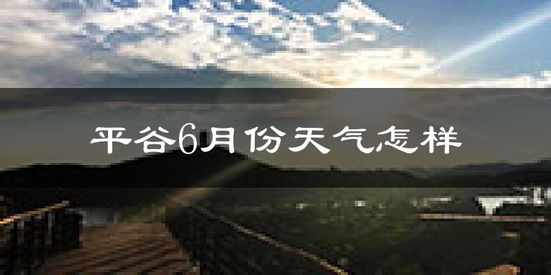 平谷6月份天气怎样?平谷六月热吗?