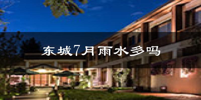 东城7月雨水多吗?