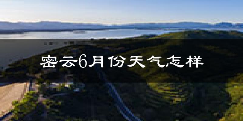北京密云区6月份天气如何?很热吗?