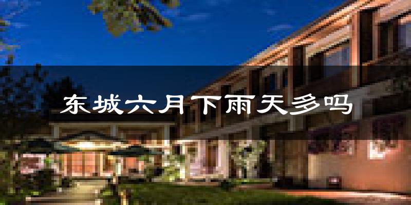 东城六月下雨天多吗?东城6月份降雨量多少?