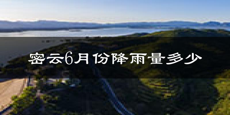 密云6月份降雨量多少?密云六月下雨多吗?