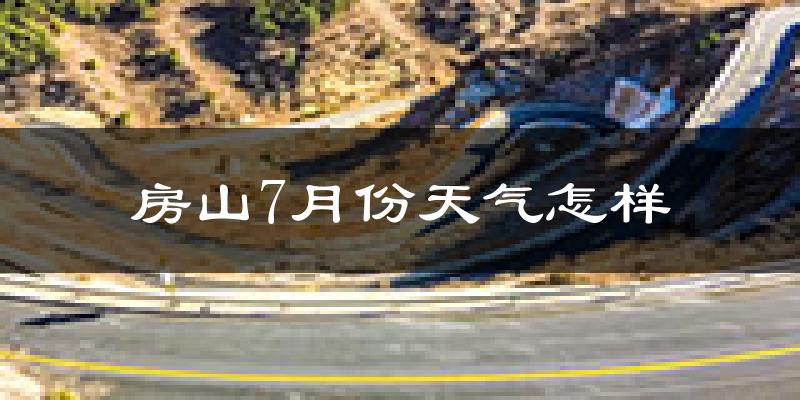房山7月份天气怎样?房山七月热不热?