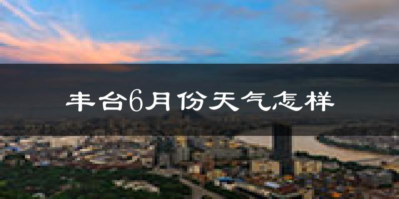 丰台6月份天气怎样?丰台六月热吗?