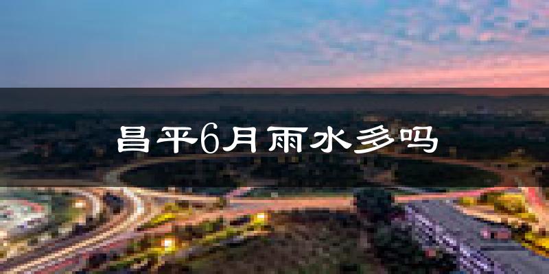 昌平6月雨水多吗?