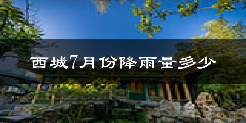 西城7月份降雨量多少?西城七月下雨多吗?