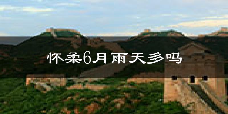 怀柔6月雨天多吗?