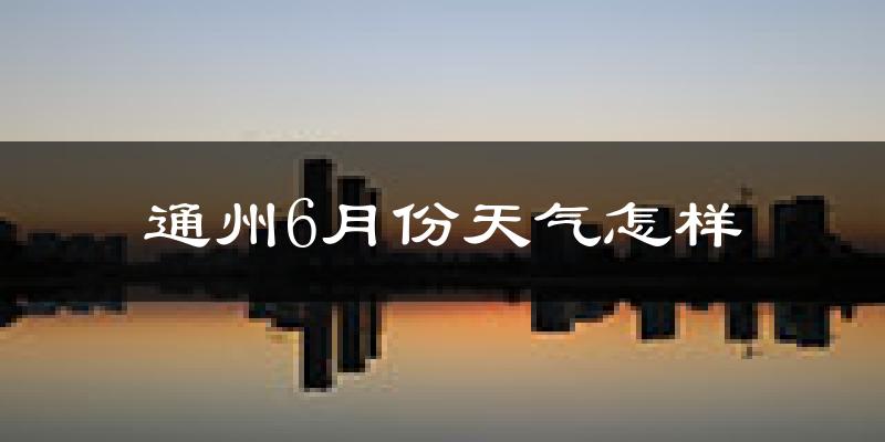 通州6月份天气怎样?通州六月热不热?