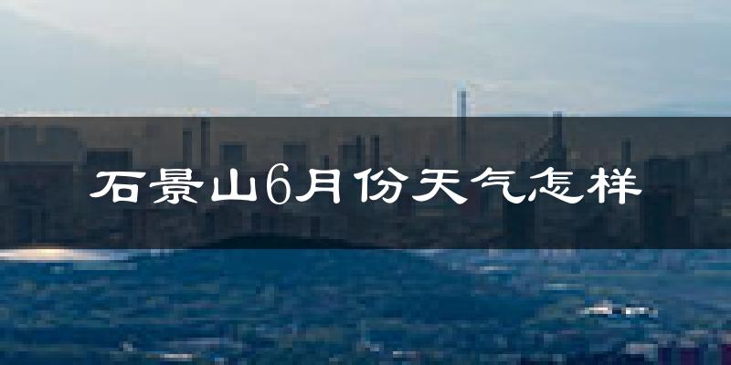 石景山6月份天气怎样?石景山六月热不热?