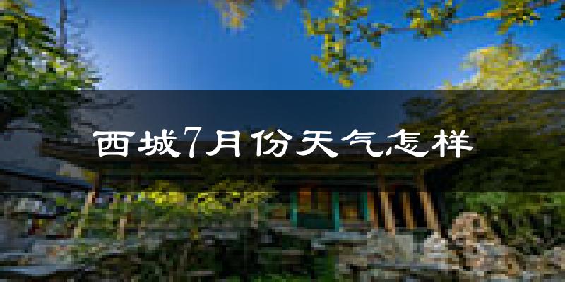 西城7月份天气怎样?西城七月热吗?