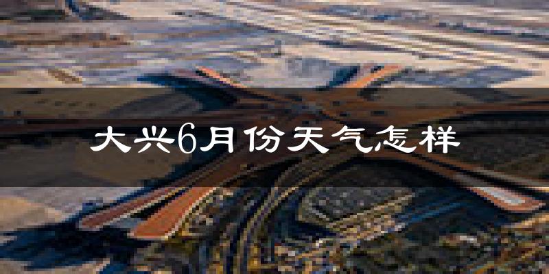 大兴6月份天气怎样?大兴六月热不热?