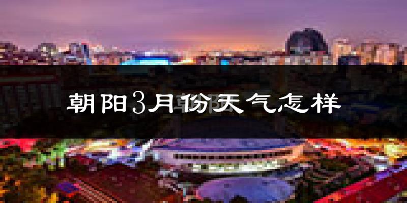 朝阳3月份天气怎样?朝阳三月冷不冷?