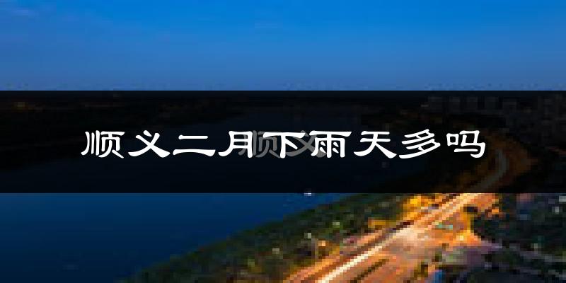 顺义二月下雨天多吗?顺义2月份降雨量多少?