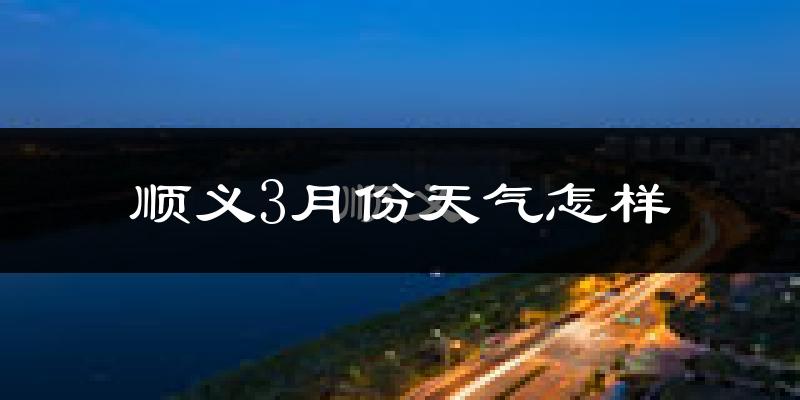 顺义3月份天气怎样?顺义三月冷吗?