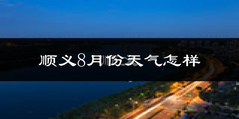 顺义8月份天气怎样?顺义八月热不热?