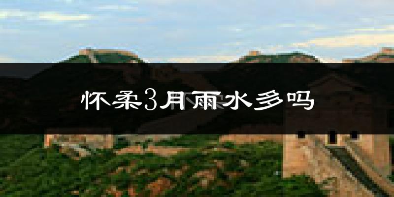 怀柔3月雨水多吗?