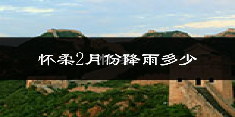 怀柔2月份降雨多少?