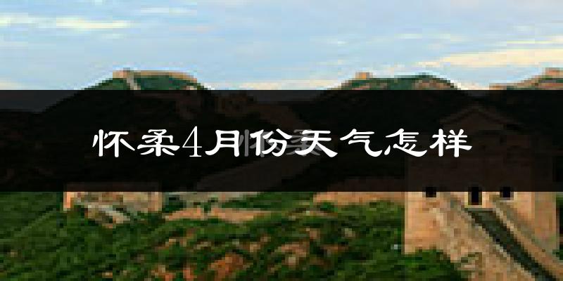 怀柔4月份天气怎样?怀柔四月冷吗?