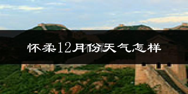 怀柔12月份天气怎样?怀柔十二月冷不冷?
