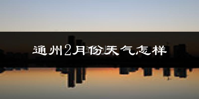 通州2月份天气怎样?通州二月冷吗?