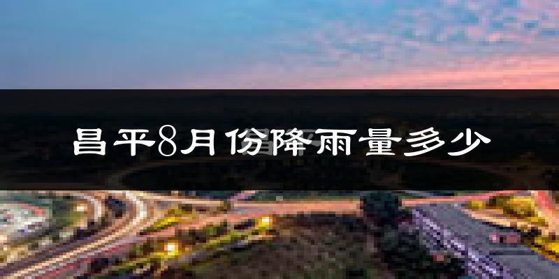 昌平8月份降雨量多少?昌平八月下雨多吗?