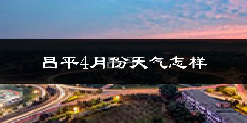 昌平4月份天气怎样?昌平四月冷吗?