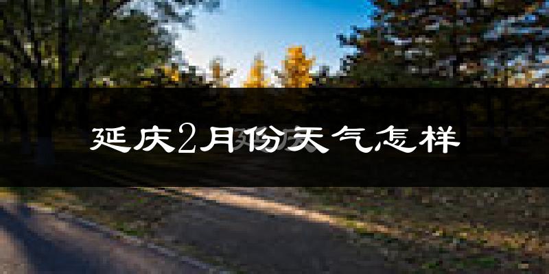 延庆区2月份天气如何?很冷吗?