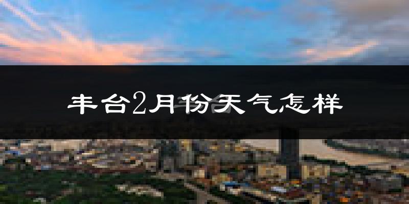 丰台2月份天气怎样?丰台二月冷不冷?