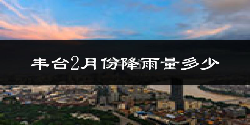 丰台2月份降雨量多少?丰台二月下雨多吗?
