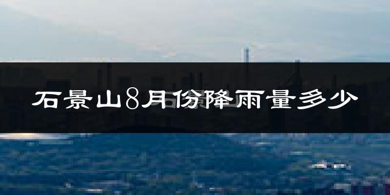 石景山8月份降雨量多少?石景山八月下雨多吗?