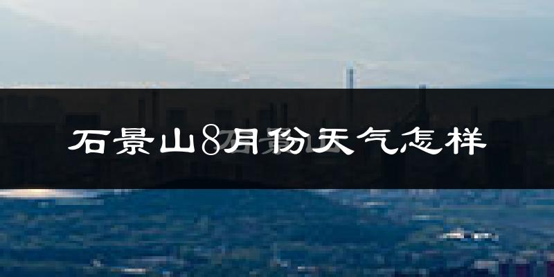 石景山8月份天气怎样?石景山八月热不热?