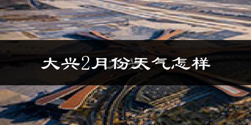 大兴2月份天气怎样?大兴二月冷不冷?