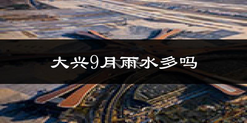 大兴9月雨水多吗?