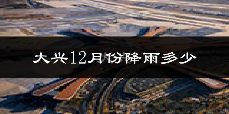 大兴12月份降雨多少?