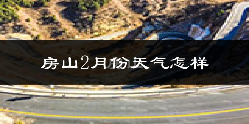 房山2月份天气怎样?房山二月冷不冷?