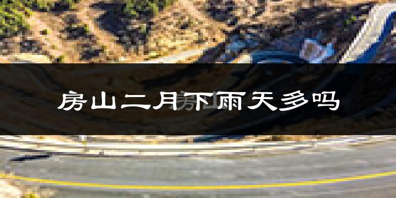 房山二月下雨天多吗?房山2月份降雨量多少?