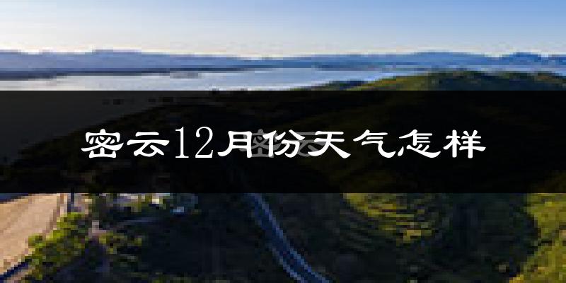 密云12月份天气怎样?密云十二月冷吗?