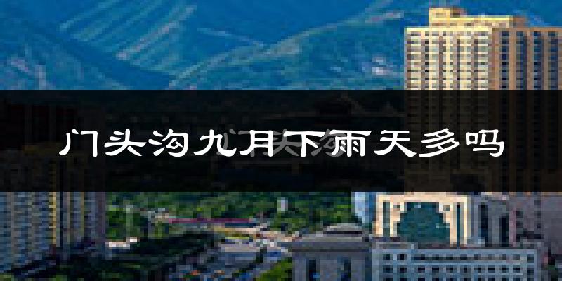 门头沟九月下雨天多吗?门头沟9月份降雨量多少?