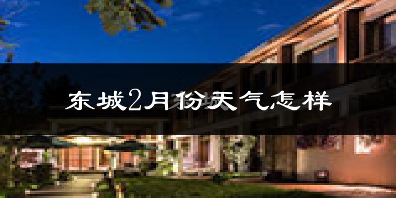 东城2月份天气怎样?东城二月冷吗?