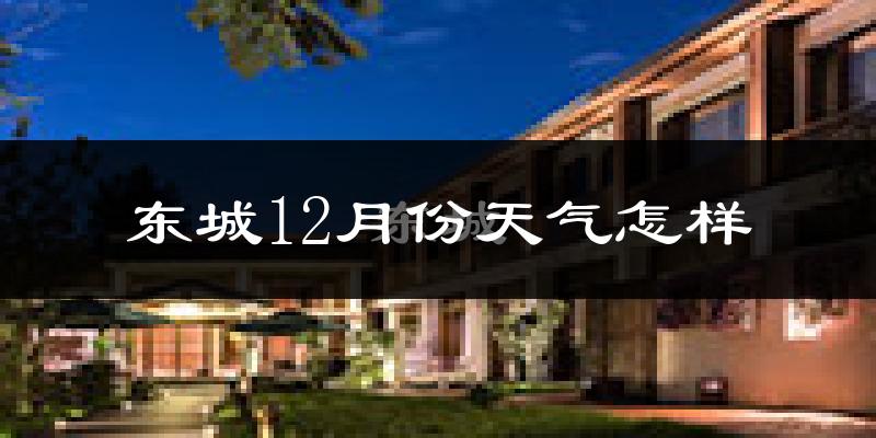 东城12月份天气怎样?东城十二月冷不冷?