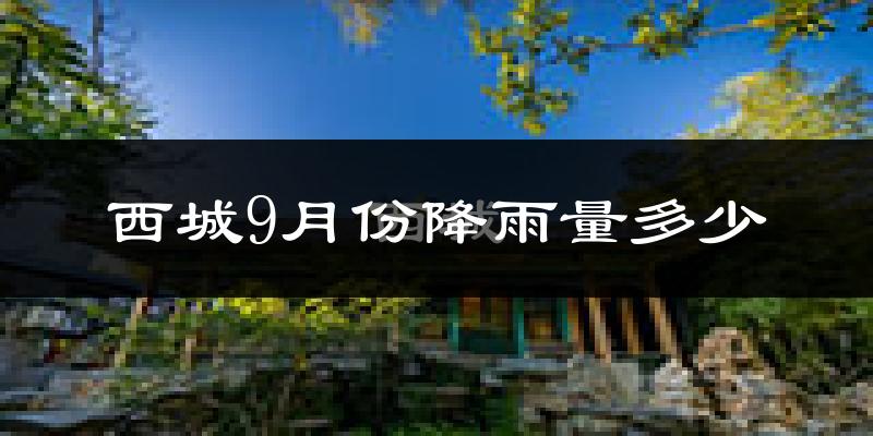 西城9月份降雨量多少?西城九月下雨多吗?