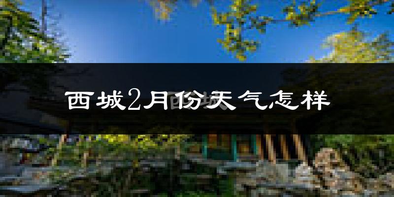 西城2月份天气怎样?西城二月冷吗?