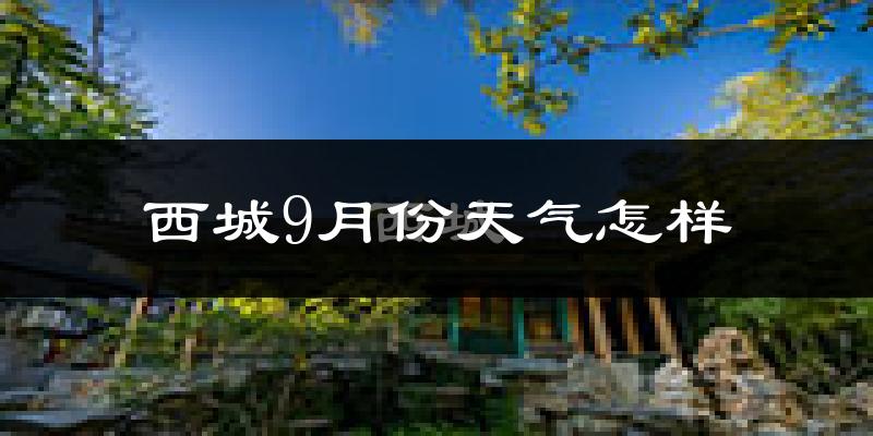 西城9月份天气怎样?西城九月热不热?