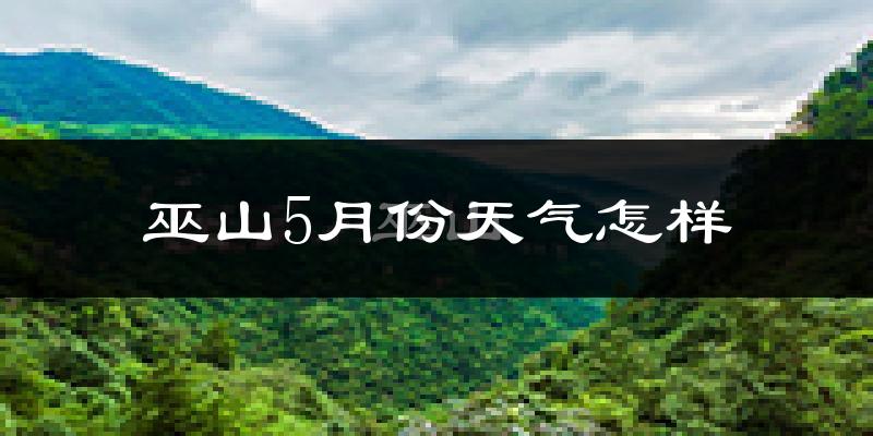 巫山县5月份天气如何?很热吗?