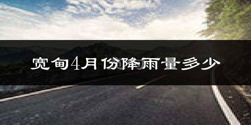 宽甸4月份降雨量多少?宽甸四月下雨多吗?