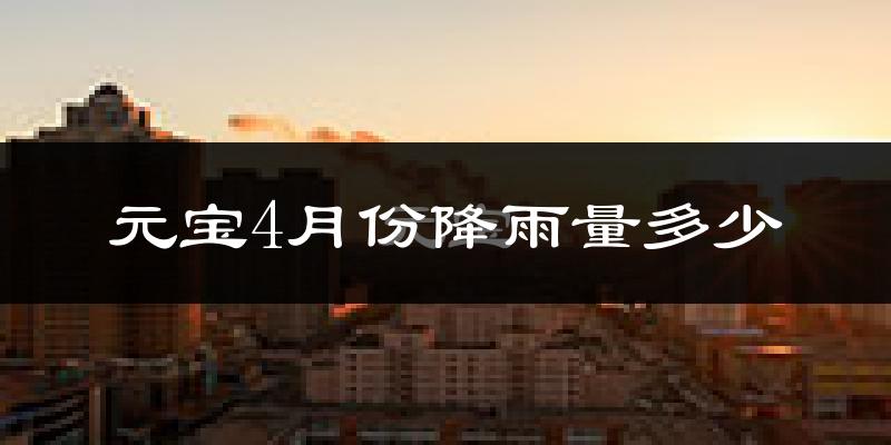 元宝4月份降雨量多少?元宝四月下雨多吗?