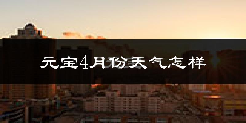 元宝4月份天气怎样?元宝四月冷不冷?