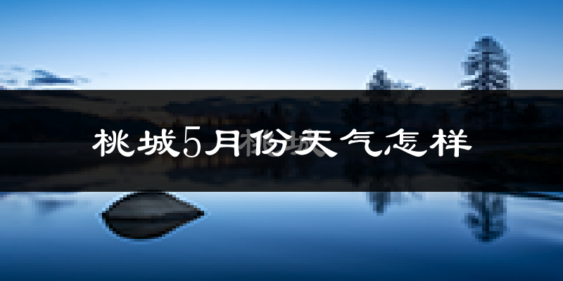 桃城5月份天气怎样?桃城五月冷吗?