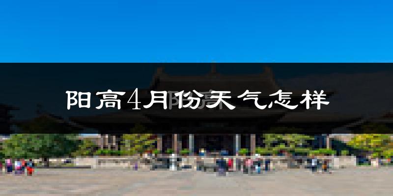 阳高县4月份天气如何?冷热情况怎么样?